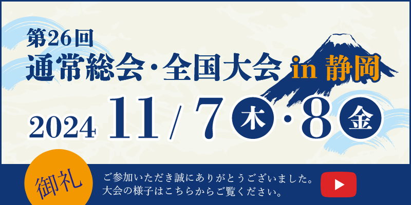 第26回 通常総会・全国大会in静岡 2024/11/7（木）・8（金） 詳細はこちら